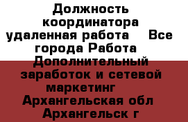 Должность координатора(удаленная работа) - Все города Работа » Дополнительный заработок и сетевой маркетинг   . Архангельская обл.,Архангельск г.